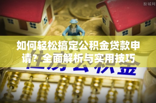 大溪如何轻松搞定公积金贷款申请？全面解析与实用技巧