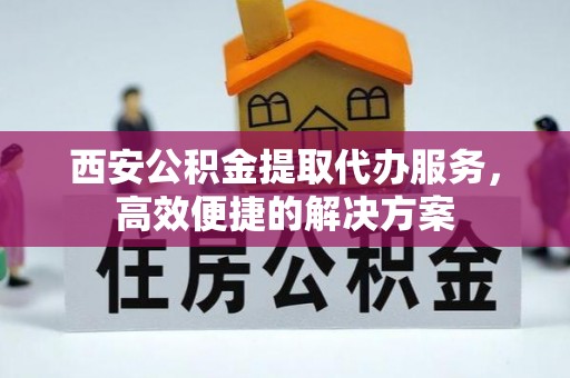 大溪西安公积金提取代办服务，高效便捷的解决方案
