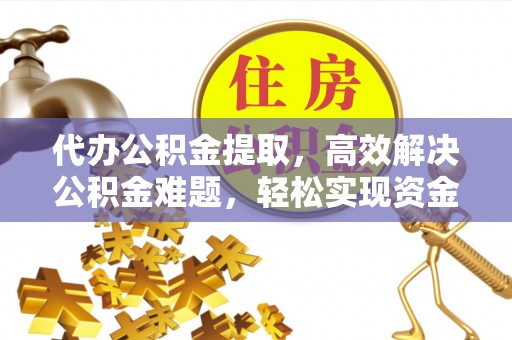 大溪代办公积金提取，高效解决公积金难题，轻松实现资金自由