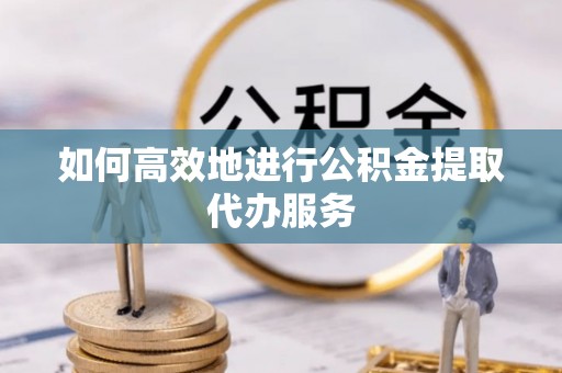 大溪如何高效地进行公积金提取代办服务
