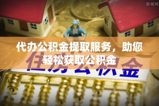 大溪代办公积金提取服务，助您轻松获取公积金