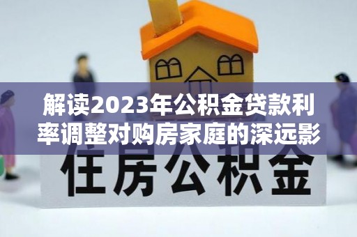 大溪解读2023年公积金贷款利率调整对购房家庭的深远影响