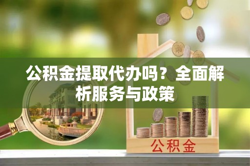 大溪公积金提取代办吗？全面解析服务与政策