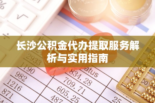 大溪长沙公积金代办提取服务解析与实用指南