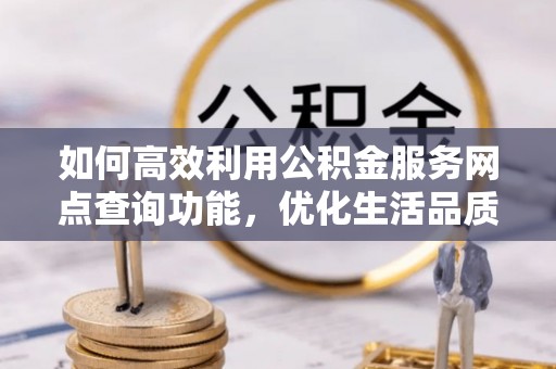 大溪如何高效利用公积金服务网点查询功能，优化生活品质
