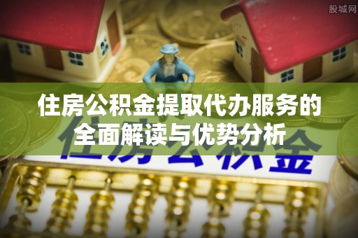 大溪住房公积金提取代办服务的全面解读与优势分析