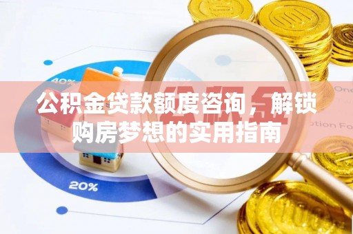 大溪公积金贷款额度咨询，解锁购房梦想的实用指南