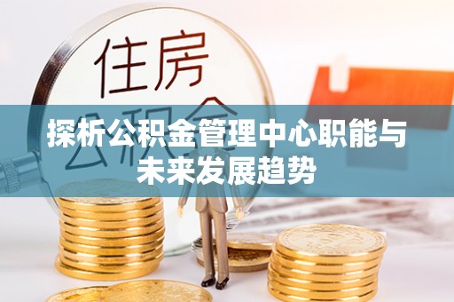 大溪探析公积金管理中心职能与未来发展趋势