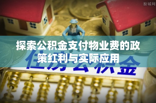 大溪探索公积金支付物业费的政策红利与实际应用