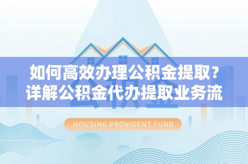 大溪如何高效办理公积金提取？详解公积金代办提取业务流程与优势