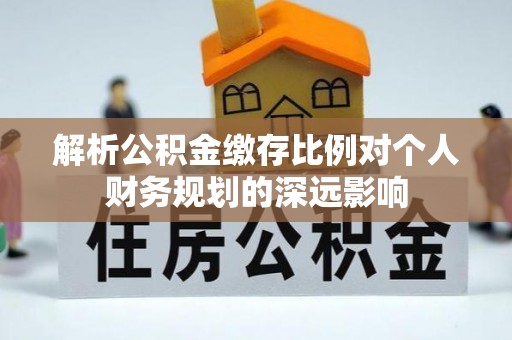 大溪解析公积金缴存比例对个人财务规划的深远影响
