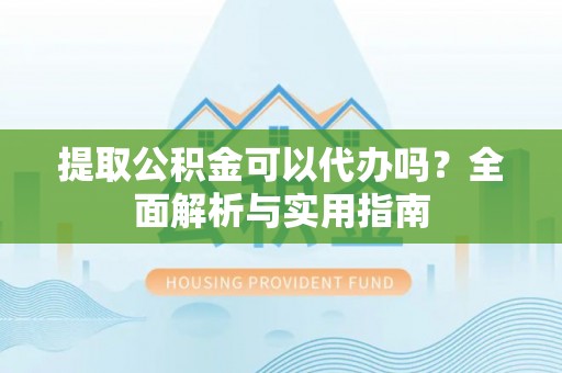大溪提取公积金可以代办吗？全面解析与实用指南