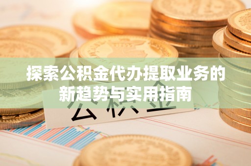 大溪探索公积金代办提取业务的新趋势与实用指南