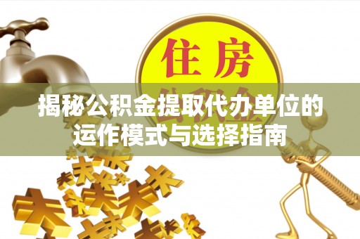 大溪揭秘公积金提取代办单位的运作模式与选择指南