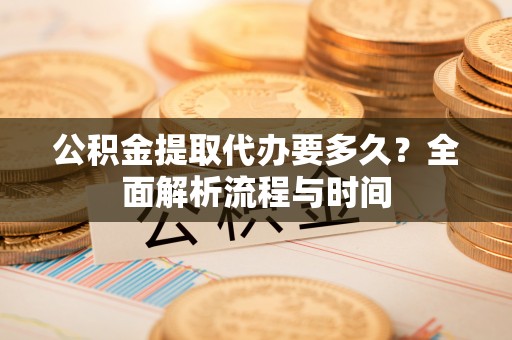大溪公积金提取代办要多久？全面解析流程与时间