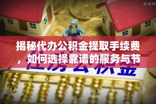 大溪揭秘代办公积金提取手续费，如何选择靠谱的服务与节省成本