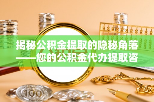 大溪揭秘公积金提取的隐秘角落——您的公积金代办提取咨询指南