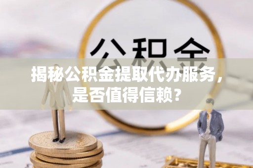 大溪揭秘公积金提取代办服务，是否值得信赖？