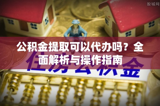 大溪公积金提取可以代办吗？全面解析与操作指南