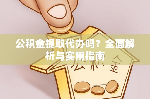 大溪公积金提取代办吗？全面解析与实用指南