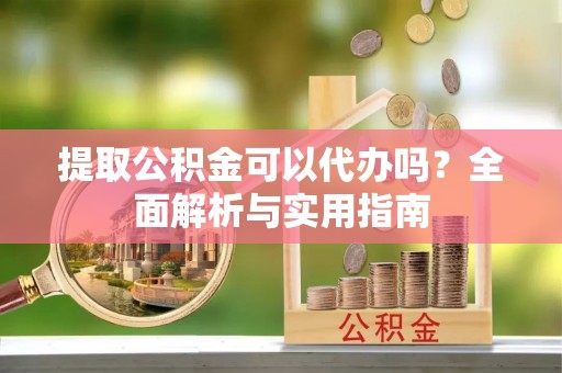 大溪提取公积金可以代办吗？全面解析与实用指南
