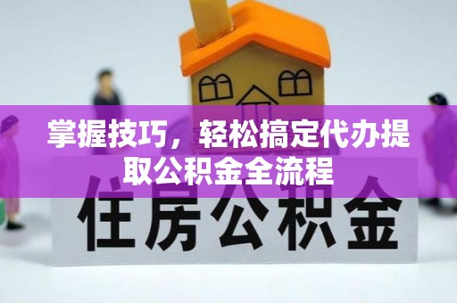 大溪掌握技巧，轻松搞定代办提取公积金全流程
