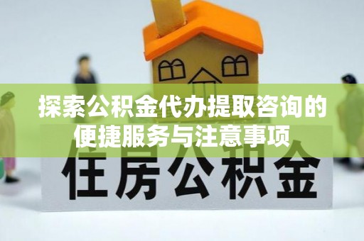 大溪探索公积金代办提取咨询的便捷服务与注意事项