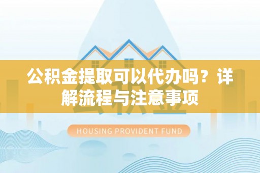 大溪公积金提取可以代办吗？详解流程与注意事项