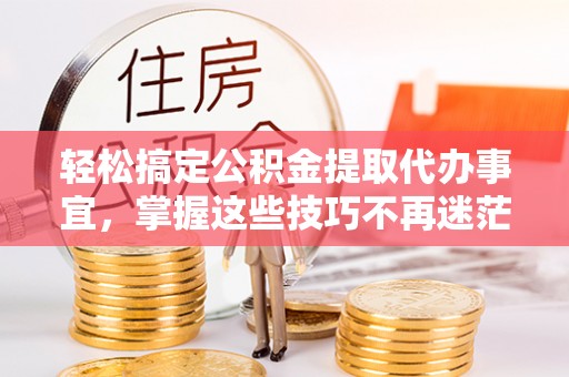 大溪轻松搞定公积金提取代办事宜，掌握这些技巧不再迷茫