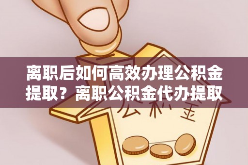 大溪离职后如何高效办理公积金提取？离职公积金代办提取全攻略