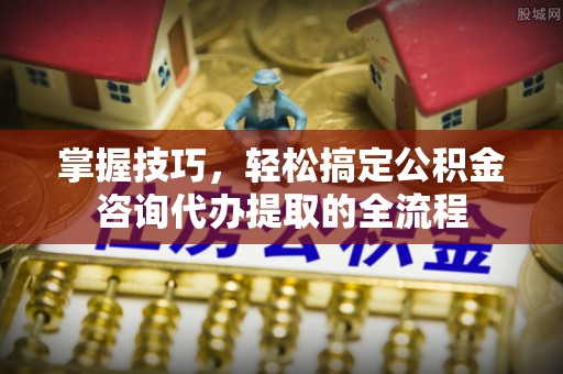 大溪掌握技巧，轻松搞定公积金咨询代办提取的全流程