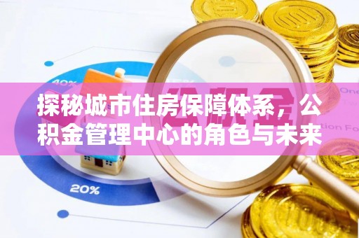 大溪探秘城市住房保障体系，公积金管理中心的角色与未来