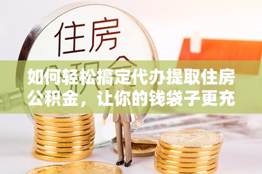 大溪如何轻松搞定代办提取住房公积金，让你的钱袋子更充实