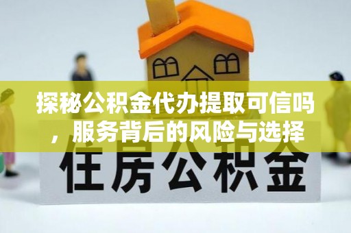 大溪探秘公积金代办提取可信吗，服务背后的风险与选择
