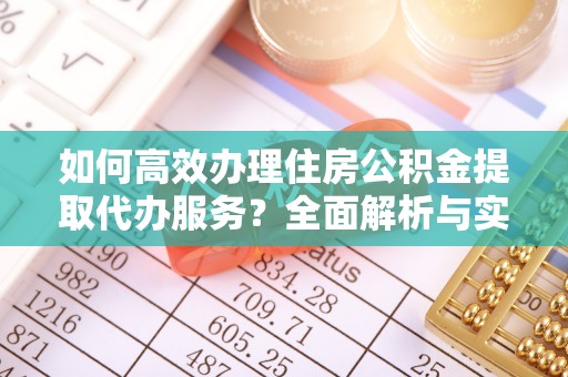 大溪如何高效办理住房公积金提取代办服务？全面解析与实用指南