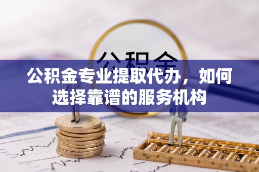 大溪公积金专业提取代办，如何选择靠谱的服务机构