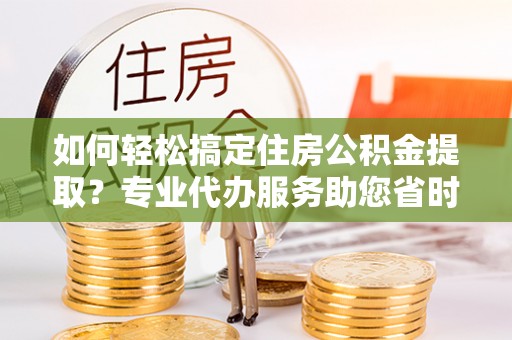 大溪如何轻松搞定住房公积金提取？专业代办服务助您省时省心