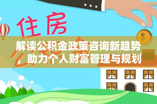 大溪解读公积金政策咨询新趋势，助力个人财富管理与规划
