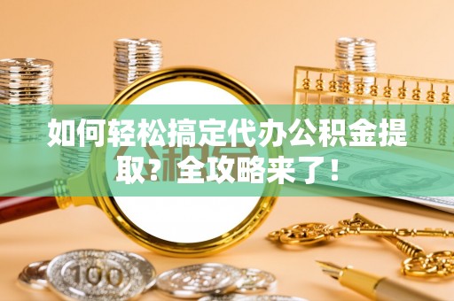 大溪如何轻松搞定代办公积金提取？全攻略来了！