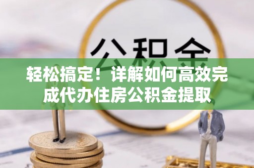 大溪轻松搞定！详解如何高效完成代办住房公积金提取