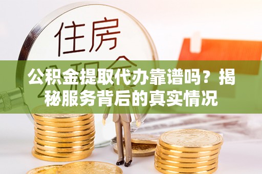 大溪公积金提取代办靠谱吗？揭秘服务背后的真实情况