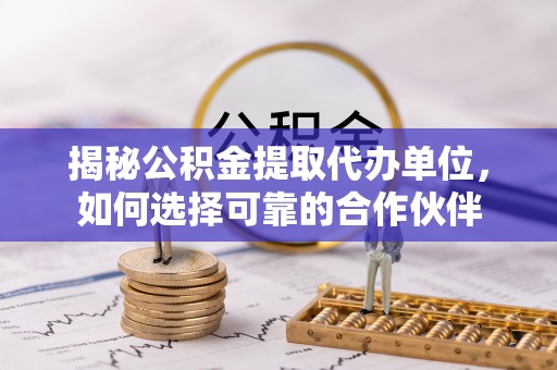 大溪揭秘公积金提取代办单位，如何选择可靠的合作伙伴