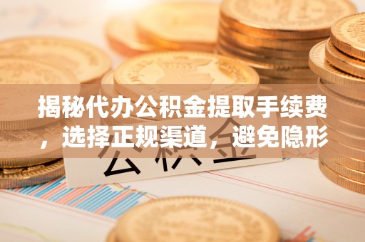 大溪揭秘代办公积金提取手续费，选择正规渠道，避免隐形陷阱