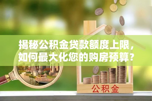 大溪揭秘公积金贷款额度上限，如何最大化您的购房预算？